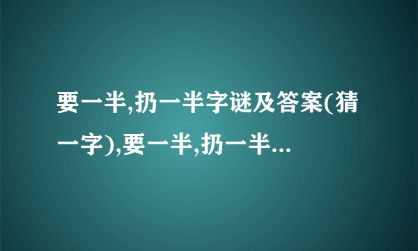 要一半,扔一半字谜及答案(猜一字),要一半,扔一半字谜及答案(猜一字)