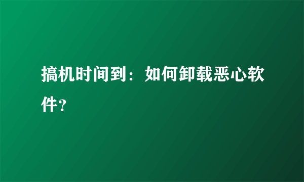 搞机时间到：如何卸载恶心软件？
