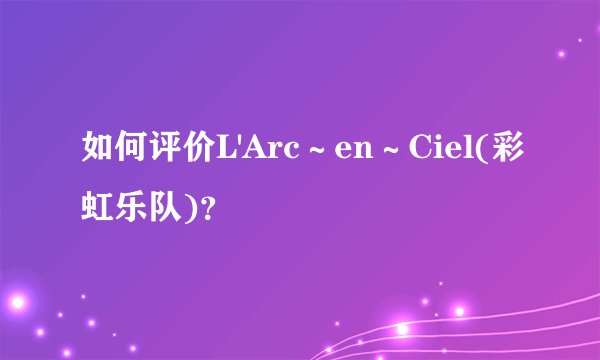 如何评价L'Arc～en～Ciel(彩虹乐队)？