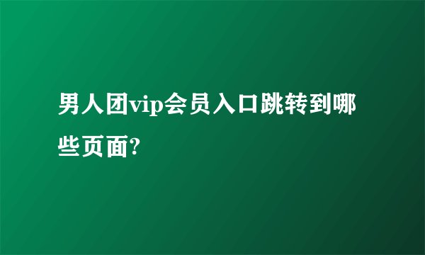 男人团vip会员入口跳转到哪些页面?