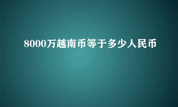 8000万越南币等于多少人民币