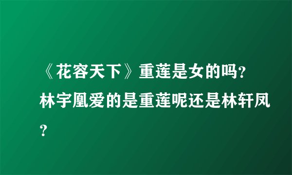《花容天下》重莲是女的吗？林宇凰爱的是重莲呢还是林轩凤？