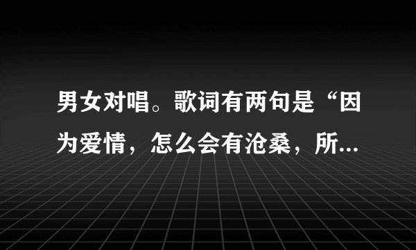 男女对唱。歌词有两句是“因为爱情，怎么会有沧桑，所以我们，都还是年轻的模样，”
