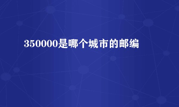 350000是哪个城市的邮编