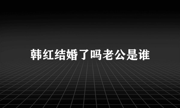 韩红结婚了吗老公是谁