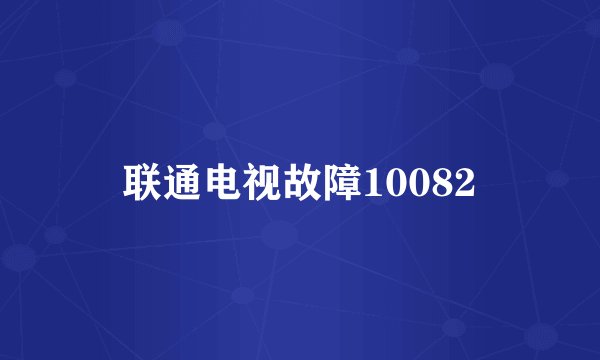 联通电视故障10082