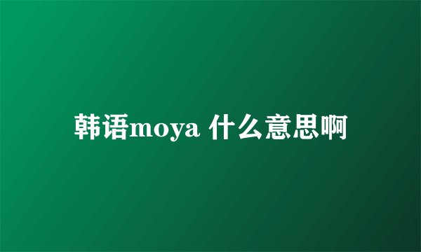 韩语moya 什么意思啊