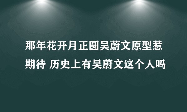 那年花开月正圆吴蔚文原型惹期待 历史上有吴蔚文这个人吗