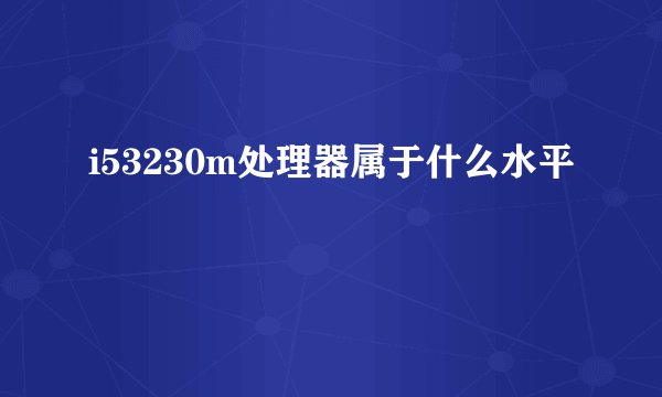 i53230m处理器属于什么水平