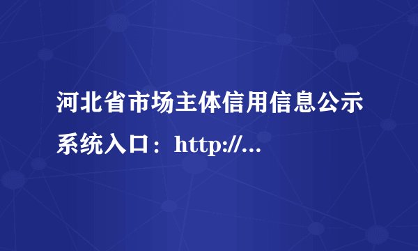 河北省市场主体信用信息公示系统入口：http://www.hebscztxyxx.gov.cn/noticehb/