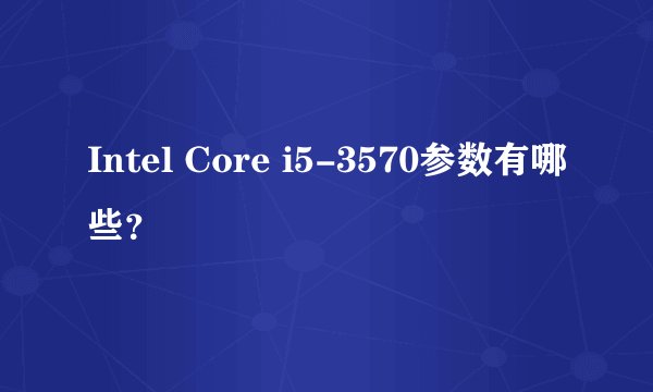 Intel Core i5-3570参数有哪些？