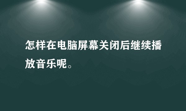 怎样在电脑屏幕关闭后继续播放音乐呢。