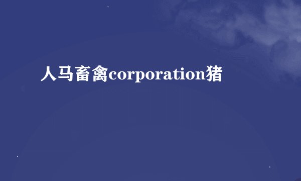 人马畜禽corporation猪