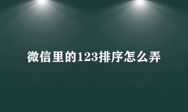 微信里的123排序怎么弄