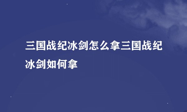 三国战纪冰剑怎么拿三国战纪冰剑如何拿
