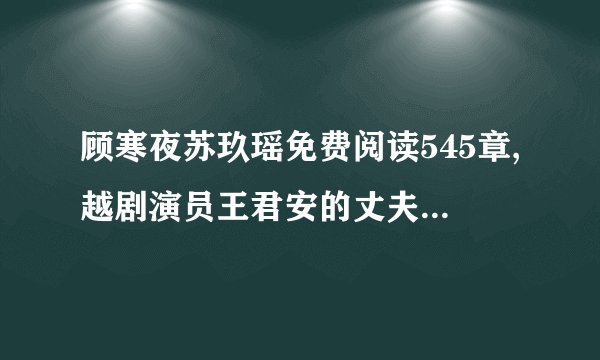 顾寒夜苏玖瑶免费阅读545章,越剧演员王君安的丈夫是哪国人