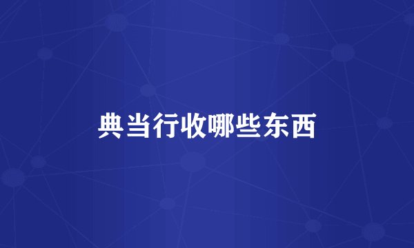 典当行收哪些东西