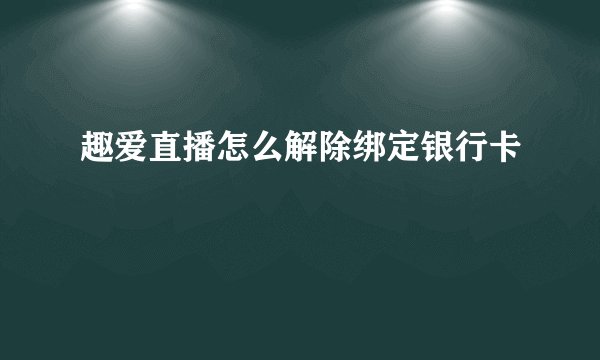 趣爱直播怎么解除绑定银行卡
