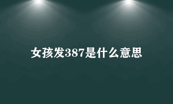 女孩发387是什么意思