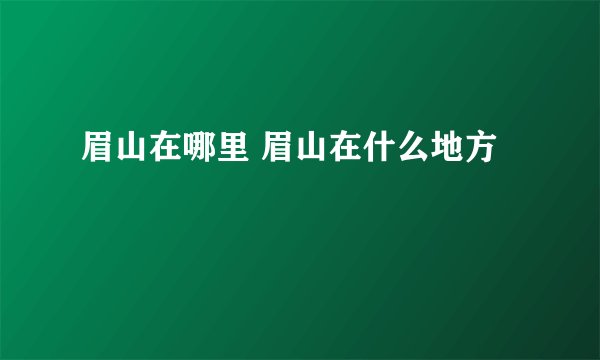 眉山在哪里 眉山在什么地方