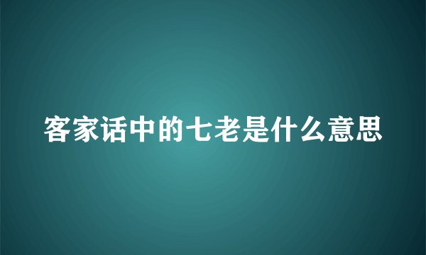 客家话中的七老是什么意思