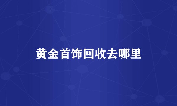 黄金首饰回收去哪里