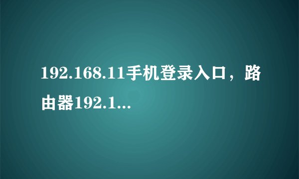 192.168.11手机登录入口，路由器192.168.1.1怎么进入