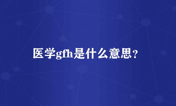 医学gfh是什么意思？