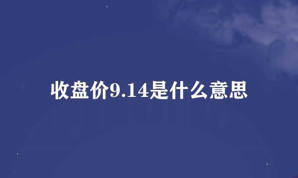 收盘价9.14是什么意思