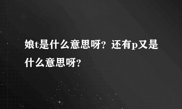 娘t是什么意思呀？还有p又是什么意思呀？