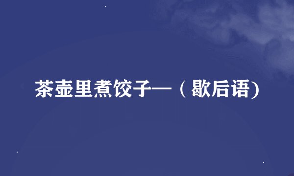 茶壶里煮饺子—（歇后语)
