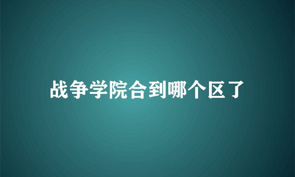 战争学院合到哪个区了