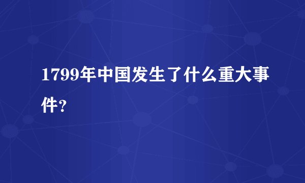 1799年中国发生了什么重大事件？