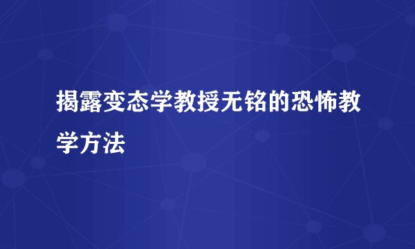 揭露变态学教授无铭的恐怖教学方法