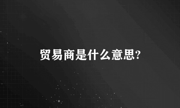 贸易商是什么意思?