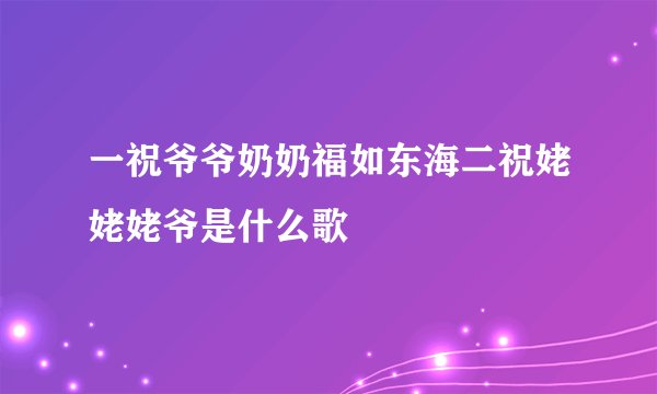 一祝爷爷奶奶福如东海二祝姥姥姥爷是什么歌