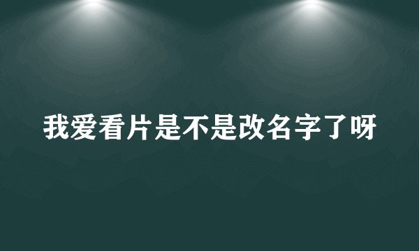 我爱看片是不是改名字了呀