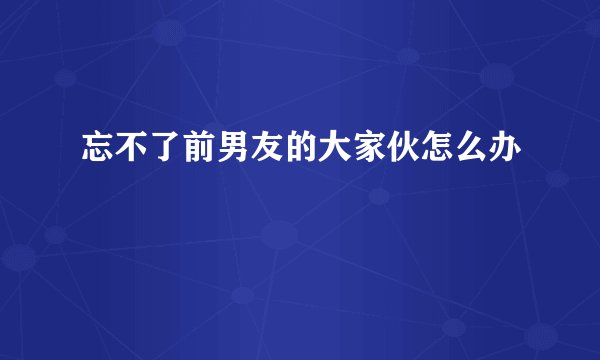 忘不了前男友的大家伙怎么办