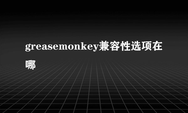 greasemonkey兼容性选项在哪