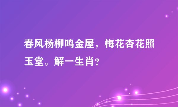 春风杨柳鸣金屋，梅花杏花照玉堂。解一生肖？