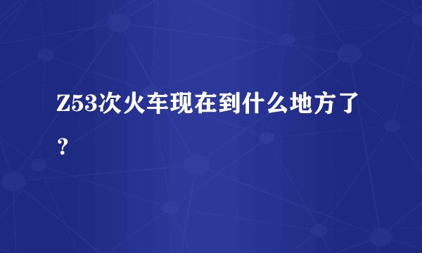 Z53次火车现在到什么地方了？