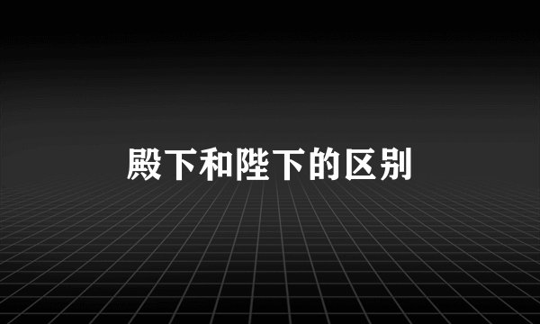 殿下和陛下的区别