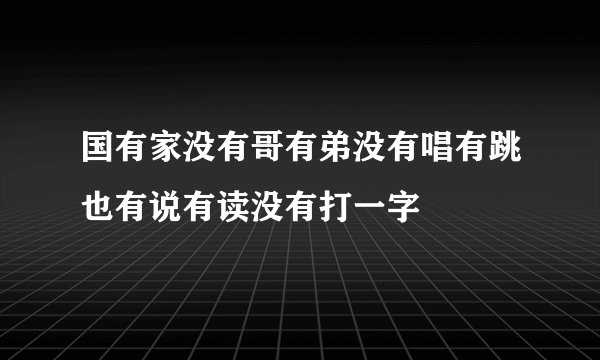 国有家没有哥有弟没有唱有跳也有说有读没有打一字