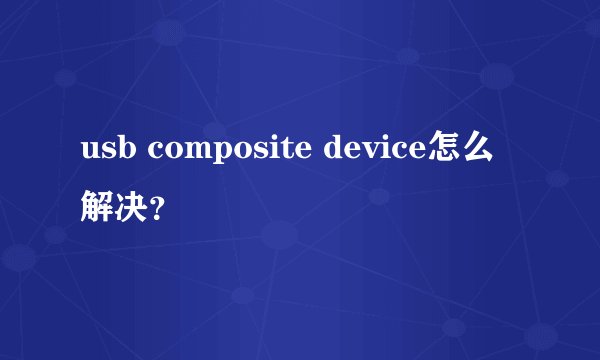 usb composite device怎么解决？