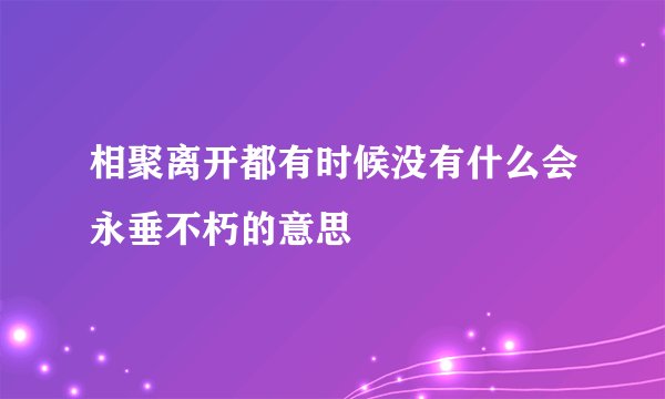 相聚离开都有时候没有什么会永垂不朽的意思