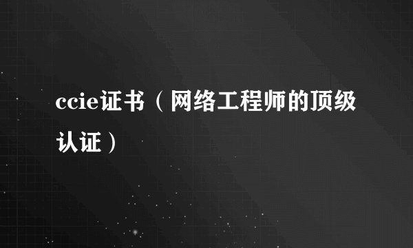 ccie证书（网络工程师的顶级认证）