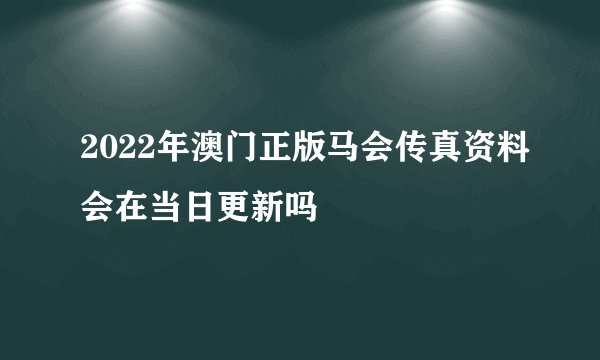 2022年澳门正版马会传真资料会在当日更新吗