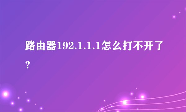 路由器192.1.1.1怎么打不开了？