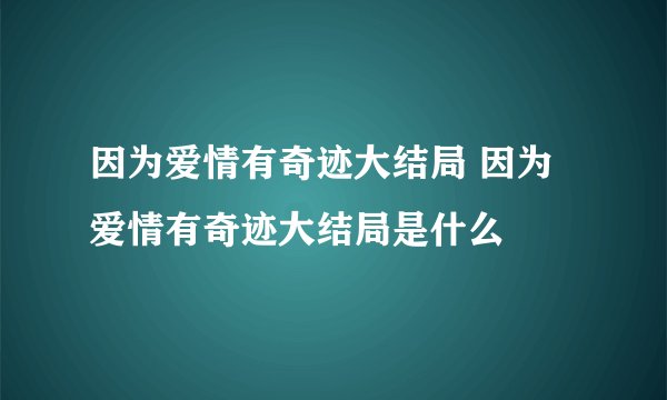 因为爱情有奇迹大结局 因为爱情有奇迹大结局是什么