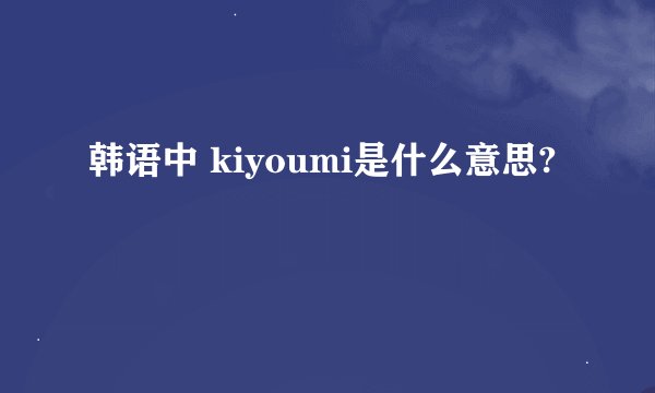 韩语中 kiyoumi是什么意思?